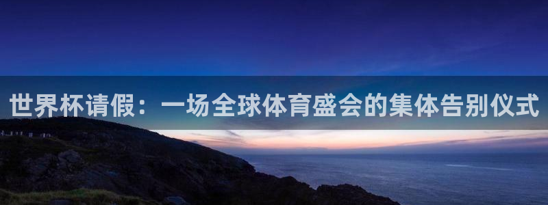 2026世界杯亚洲预选赛赛程：世界杯请假：一场全球体育盛会的集体告别仪式