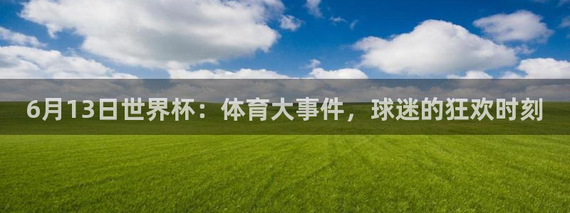 26世界杯：6月13日世界杯：体育大事件，球迷的狂欢时刻