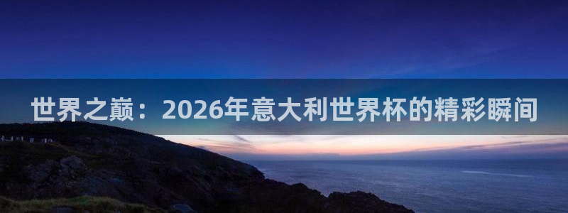 世俱杯直播：世界之巅：2026年意大利世界杯的精彩瞬间